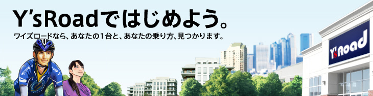 Y'sRoadではじめよう。ワイズロードなら、あなたの1台と、あなたの乗り方、見つかります。