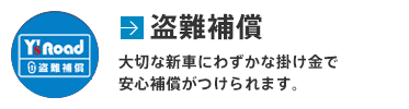 盗難補償 大切な新車にわずかな掛け金で安心補償がつけられます。